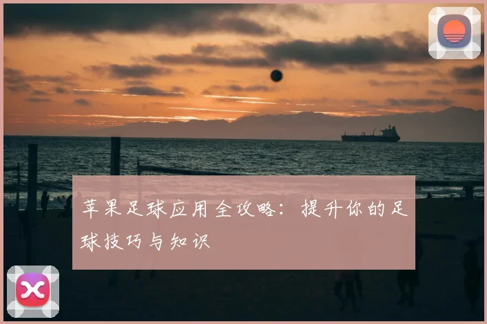 苹果足球应用全攻略:提升你的足球技巧与知识