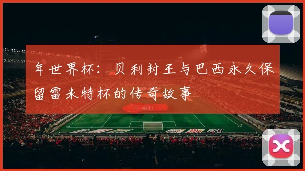 年世界杯：贝利封王与巴西永久保留雷米特杯的传奇故事
