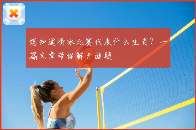 想知道滑冰比赛代表什么生肖？一篇文章带你解开谜题