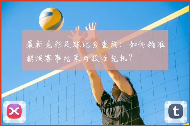 最新竞彩足球比分查询：如何精准捕捉赛事结果与投注先机？