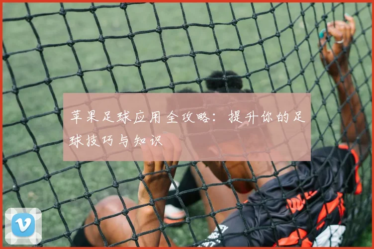 苹果足球应用全攻略:提升你的足球技巧与知识