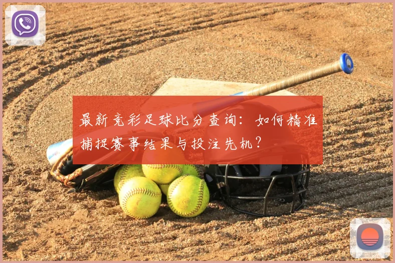 最新竞彩足球比分查询:如何精准捕捉赛事结果与投注先机?