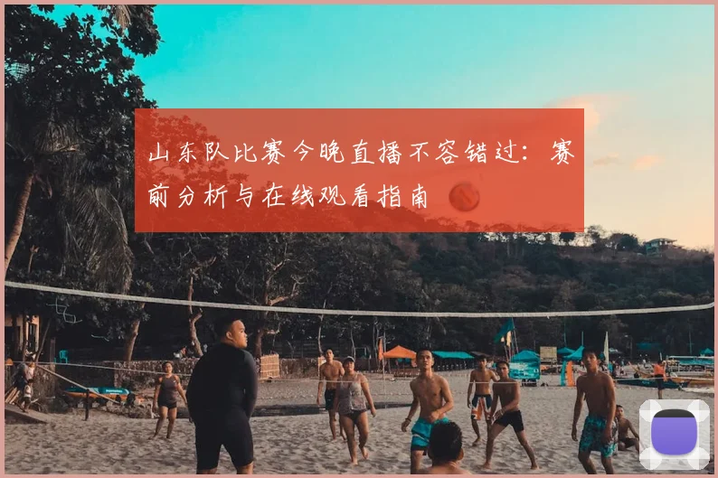 山东队比赛今晚直播不容错过：赛前分析与在线观看指南